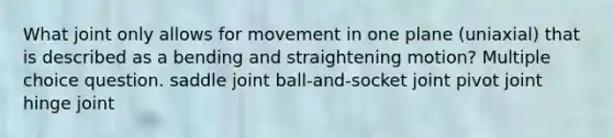 What joint only allows for movement in one plane (uniaxial) that is described as a bending and straightening motion? Multiple choice question. saddle joint ball-and-socket joint pivot joint hinge joint