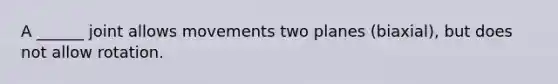 A ______ joint allows movements two planes (biaxial), but does not allow rotation.