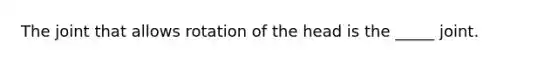 The joint that allows rotation of the head is the _____ joint.