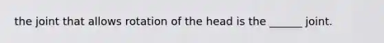 the joint that allows rotation of the head is the ______ joint.