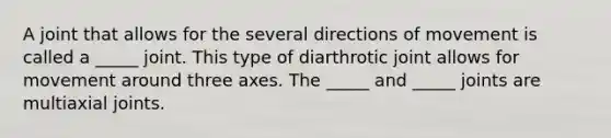 A joint that allows for the several directions of movement is called a _____ joint. This type of diarthrotic joint allows for movement around three axes. The _____ and _____ joints are multiaxial joints.