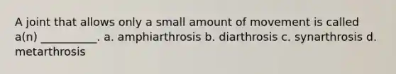 A joint that allows only a small amount of movement is called a(n) __________. a. amphiarthrosis b. diarthrosis c. synarthrosis d. metarthrosis