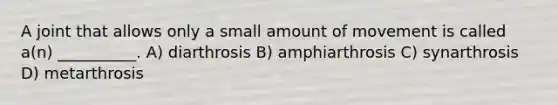 A joint that allows only a small amount of movement is called a(n) __________. A) diarthrosis B) amphiarthrosis C) synarthrosis D) metarthrosis