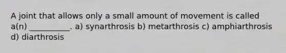 A joint that allows only a small amount of movement is called a(n) __________. a) synarthrosis b) metarthrosis c) amphiarthrosis d) diarthrosis