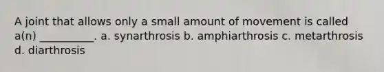 A joint that allows only a small amount of movement is called a(n) __________. a. synarthrosis b. amphiarthrosis c. metarthrosis d. diarthrosis