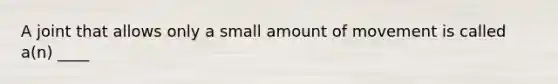 A joint that allows only a small amount of movement is called a(n) ____