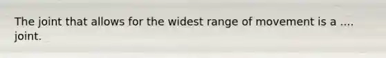The joint that allows for the widest range of movement is a .... joint.