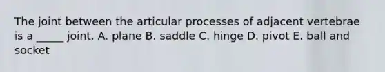 The joint between the articular processes of adjacent vertebrae is a _____ joint. A. plane B. saddle C. hinge D. pivot E. ball and socket