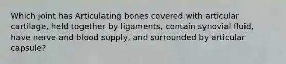 Which joint has Articulating bones covered with articular cartilage, held together by ligaments, contain synovial fluid, have nerve and blood supply, and surrounded by articular capsule?