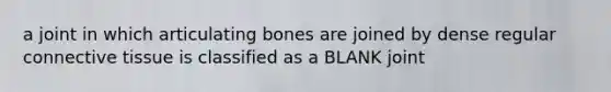 a joint in which articulating bones are joined by dense regular connective tissue is classified as a BLANK joint