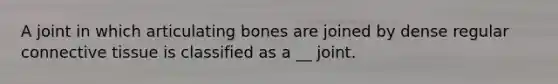 A joint in which articulating bones are joined by dense regular connective tissue is classified as a __ joint.