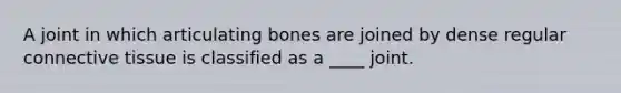 A joint in which articulating bones are joined by dense regular connective tissue is classified as a ____ joint.