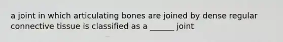 a joint in which articulating bones are joined by dense regular connective tissue is classified as a ______ joint