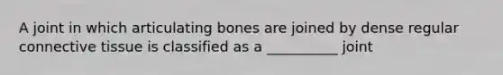 A joint in which articulating bones are joined by dense regular connective tissue is classified as a __________ joint