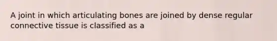 A joint in which articulating bones are joined by dense regular <a href='https://www.questionai.com/knowledge/kYDr0DHyc8-connective-tissue' class='anchor-knowledge'>connective tissue</a> is classified as a