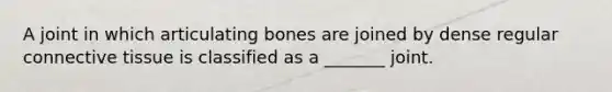 A joint in which articulating bones are joined by dense regular connective tissue is classified as a _______ joint.