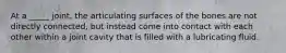 At a _____ joint, the articulating surfaces of the bones are not directly connected, but instead come into contact with each other within a joint cavity that is filled with a lubricating fluid.