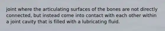 joint where the articulating surfaces of the bones are not directly connected, but instead come into contact with each other within a joint cavity that is filled with a lubricating fluid.