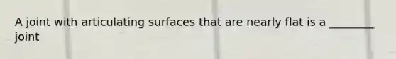 A joint with articulating surfaces that are nearly flat is a ________ joint