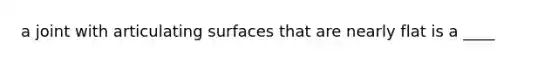 a joint with articulating surfaces that are nearly flat is a ____