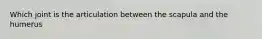 Which joint is the articulation between the scapula and the humerus