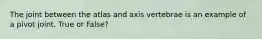 The joint between the atlas and axis vertebrae is an example of a pivot joint. True or False?