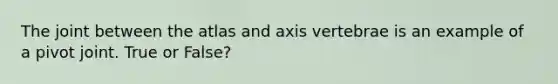 The joint between the atlas and axis vertebrae is an example of a pivot joint. True or False?