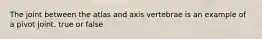 The joint between the atlas and axis vertebrae is an example of a pivot joint. true or false