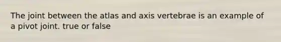 The joint between the atlas and axis vertebrae is an example of a pivot joint. true or false