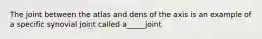 The joint between the atlas and dens of the axis is an example of a specific synovial joint called a_____joint