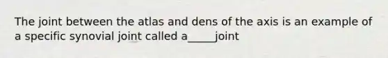 The joint between the atlas and dens of the axis is an example of a specific synovial joint called a_____joint