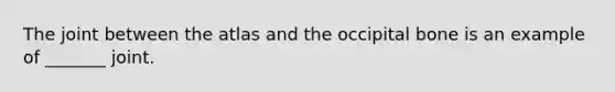 The joint between the atlas and the occipital bone is an example of _______ joint.