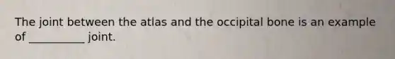 The joint between the atlas and the occipital bone is an example of __________ joint.