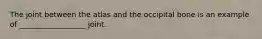 The joint between the atlas and the occipital bone is an example of __________________ joint.