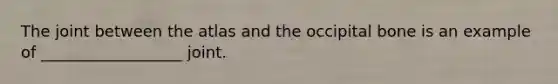 The joint between the atlas and the occipital bone is an example of __________________ joint.