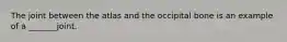 The joint between the atlas and the occipital bone is an example of a _______joint.
