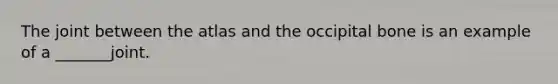 The joint between the atlas and the occipital bone is an example of a _______joint.