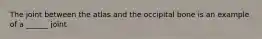 The joint between the atlas and the occipital bone is an example of a ______ joint