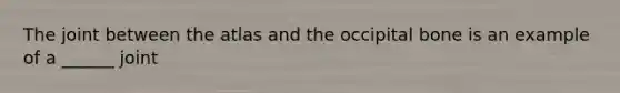 The joint between the atlas and the occipital bone is an example of a ______ joint