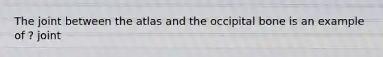 The joint between the atlas and the occipital bone is an example of ? joint