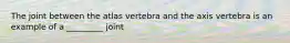 The joint between the atlas vertebra and the axis vertebra is an example of a _________ joint