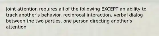 Joint attention requires all of the following EXCEPT an ability to track another's behavior. reciprocal interaction. verbal dialog between the two parties. one person directing another's attention.