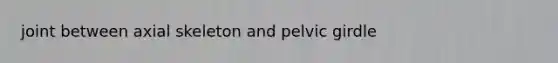 joint between axial skeleton and <a href='https://www.questionai.com/knowledge/k9xWFjlOIm-pelvic-girdle' class='anchor-knowledge'>pelvic girdle</a>