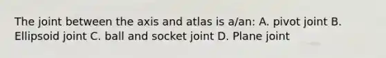 The joint between the axis and atlas is a/an: A. pivot joint B. Ellipsoid joint C. ball and socket joint D. Plane joint