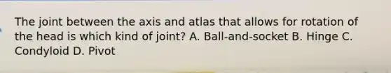 The joint between the axis and atlas that allows for rotation of the head is which kind of joint? A. Ball-and-socket B. Hinge C. Condyloid D. Pivot