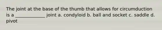 The joint at the base of the thumb that allows for circumduction is a _____________ joint a. condyloid b. ball and socket c. saddle d. pivot