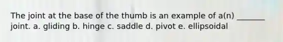 The joint at the base of the thumb is an example of a(n) _______ joint. a. gliding b. hinge c. saddle d. pivot e. ellipsoidal