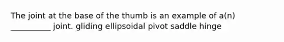 The joint at the base of the thumb is an example of a(n) __________ joint. gliding ellipsoidal pivot saddle hinge