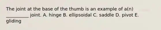 The joint at the base of the thumb is an example of a(n) __________ joint. A. hinge B. ellipsoidal C. saddle D. pivot E. gliding