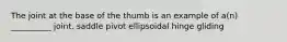 The joint at the base of the thumb is an example of a(n) __________ joint. saddle pivot ellipsoidal hinge gliding